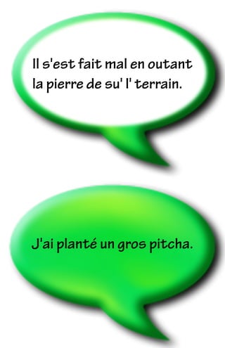 J'ai planté un gros pitcha.
Il s'est fait mal en outant
la pierre de su' l' terrain.
 