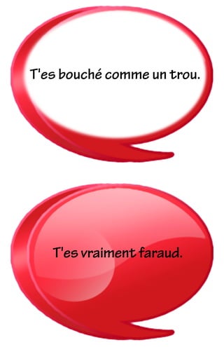 T'es bouché comme un trou.
T'es vraiment faraud.
 