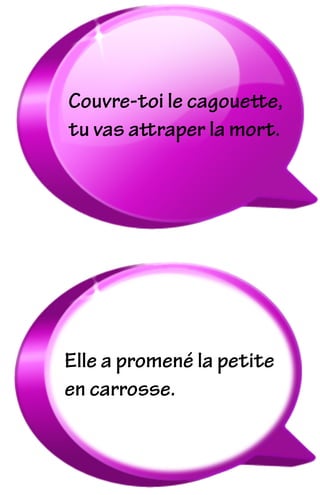 Elle a promené la petite
en carrosse.
Couvre-toi le cagouette,
tu vas attraper la mort.
 