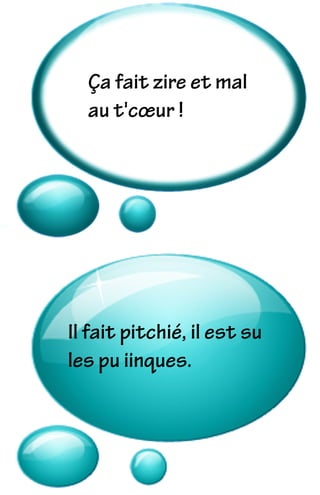 Ça fait zire et mal
au t'cœur !
Il fait pitchié, il est su
les pu iinques.
 