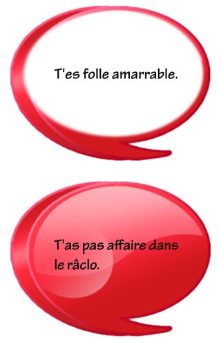 T'es folle amarrable.
T'as pas aﬀaire dans
le râclo.
 