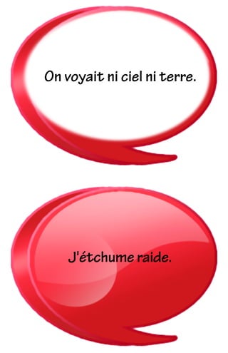 On voyait ni ciel ni terre.
J'étchume raide.
 