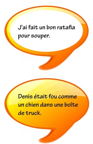 J'ai fait un bon rataﬁa
pour souper.
Denis était fou comme
un chien dans une boîte
de truck.
 