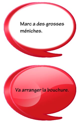 Va arranger la bouchure.
Marc a des grosses
méniches.
 