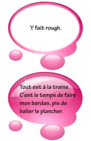 Y fait rough.
Tout est à la traine.
C'est le temps de faire
mon bardas, pis de
balïer le plancher.
 