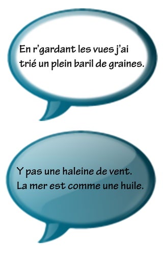 En r’gardant les vues j’ai
trié un plein baril de graines.
Y pas une haleine de vent.
La mer est comme une huile.
 