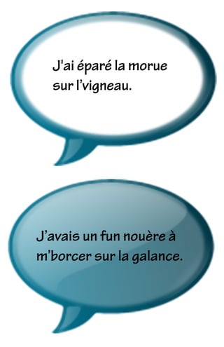J'ai éparé la morue
sur l’vigneau.
J’avais un fun nouère à
m’borcer sur la galance.
 