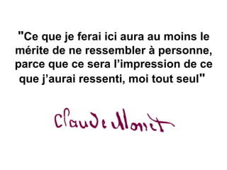 "Ce que je ferai ici aura au moins le
mérite de ne ressembler à personne,
parce que ce sera l’impression de ce
 que j’aurai ressenti, moi tout seul"
 