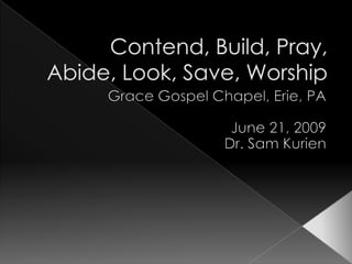 Contend, Build, Pray, Abide, Look, Save, Worship Grace Gospel Chapel, Erie, PA June 21, 2009 Dr. Sam Kurien 
