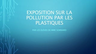 EXPOSITION SUR LA
POLLUTION PAR LES
PLASTIQUES
PAR LES ÉLÈVES DE MME SOMNARD
 