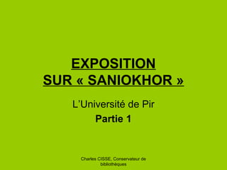 Charles CISSE, Conservateur de
bibliothèques
EXPOSITION
SUR « SANIOKHOR »
L’Université de Pir
Partie 1
 