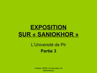 Charles CISSE, Conservateur de
bibliothèques
EXPOSITION
SUR « SANIOKHOR »
L’Université de Pir
Partie 3
 
