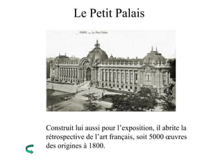 Le Petit Palais
Construit lui aussi pour l’exposition, il abrite la
rétrospective de l’art français, soit 5000 œuvres
des origines à 1800.
 