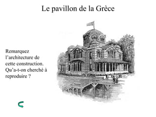 Le pavillon de la Grèce
Remarquez
l’architecture de
cette construction.
Qu’a-t-on cherché à
reproduire ?
 
