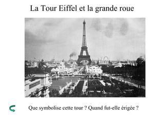 La Tour Eiffel et la grande roue
Que symbolise cette tour ? Quand fut-elle érigée ?
 