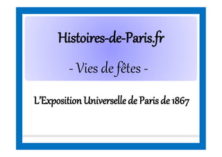 HistoiresHistoires--dede--Paris.frParis.fr
L’ExpositionUniversellede Parisde 1867
- Vies de fêtes -
 