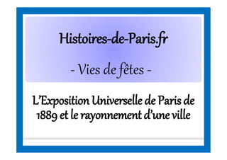 HistoiresHistoires--dede--Paris.frParis.fr
L’ExpositionUniverselle de Parisde
1889 et le rayonnement d’une ville
- Vies de fêtes -
 