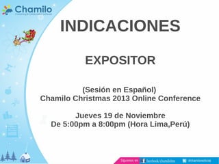 INDICACIONES
EXPOSITOR
(Sesión en Español)
Chamilo Christmas 2013 Online Conference
Jueves 19 de Noviembre
De 5:00pm a 8:00pm (Hora Lima,Perú)

 