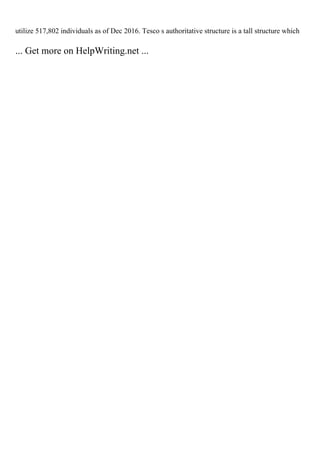 utilize 517,802 individuals as of Dec 2016. Tesco s authoritative structure is a tall structure which
... Get more on HelpWriting.net ...
 