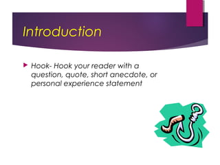 Introduction
 Hook- Hook your reader with a
question, quote, short anecdote, or
personal experience statement
 