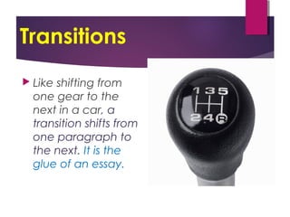 Transitions
 Like shifting from
one gear to the
next in a car, a
transition shifts from
one paragraph to
the next. It is the
glue of an essay.
 