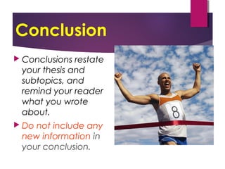 Conclusion
 Conclusions restate
your thesis and
subtopics, and
remind your reader
what you wrote
about.
 Do not include any
new information in
your conclusion.
 