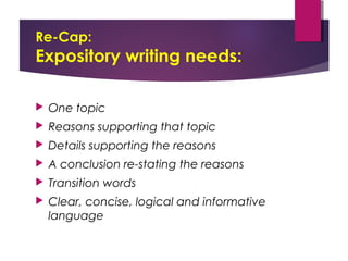 Re-Cap:
Expository writing needs:
 One topic
 Reasons supporting that topic
 Details supporting the reasons
 A conclusion re-stating the reasons
 Transition words
 Clear, concise, logical and informative
language
 