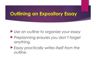 Outlining an Expository Essay
 Use an outline to organize your essay
 Preplanning ensures you don’t forget
anything.
 Essay practically writes itself from the
outline.
 