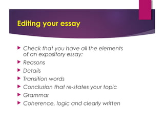 Editing your essay
 Check that you have all the elements
of an expository essay:
 Reasons
 Details
 Transition words
 Conclusion that re-states your topic
 Grammar
 Coherence, logic and clearly written
 