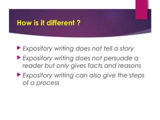 How is it different ?
 Expository writing does not tell a story
 Expository writing does not persuade a
reader but only gives facts and reasons
 Expository writing can also give the steps
of a process
 