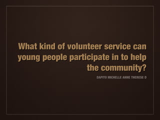 What kind of volunteer service canWhat kind of volunteer service can
young people participate in to helpyoung people participate in to help
the community?the community?
DAPITO MICHELLE ANNE THERESE DDAPITO MICHELLE ANNE THERESE D
 