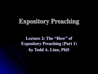 Expository Preaching
Lecture 2: The “How” of
Expository Preaching (Part 1)
by Todd A. Linn, PhD
 