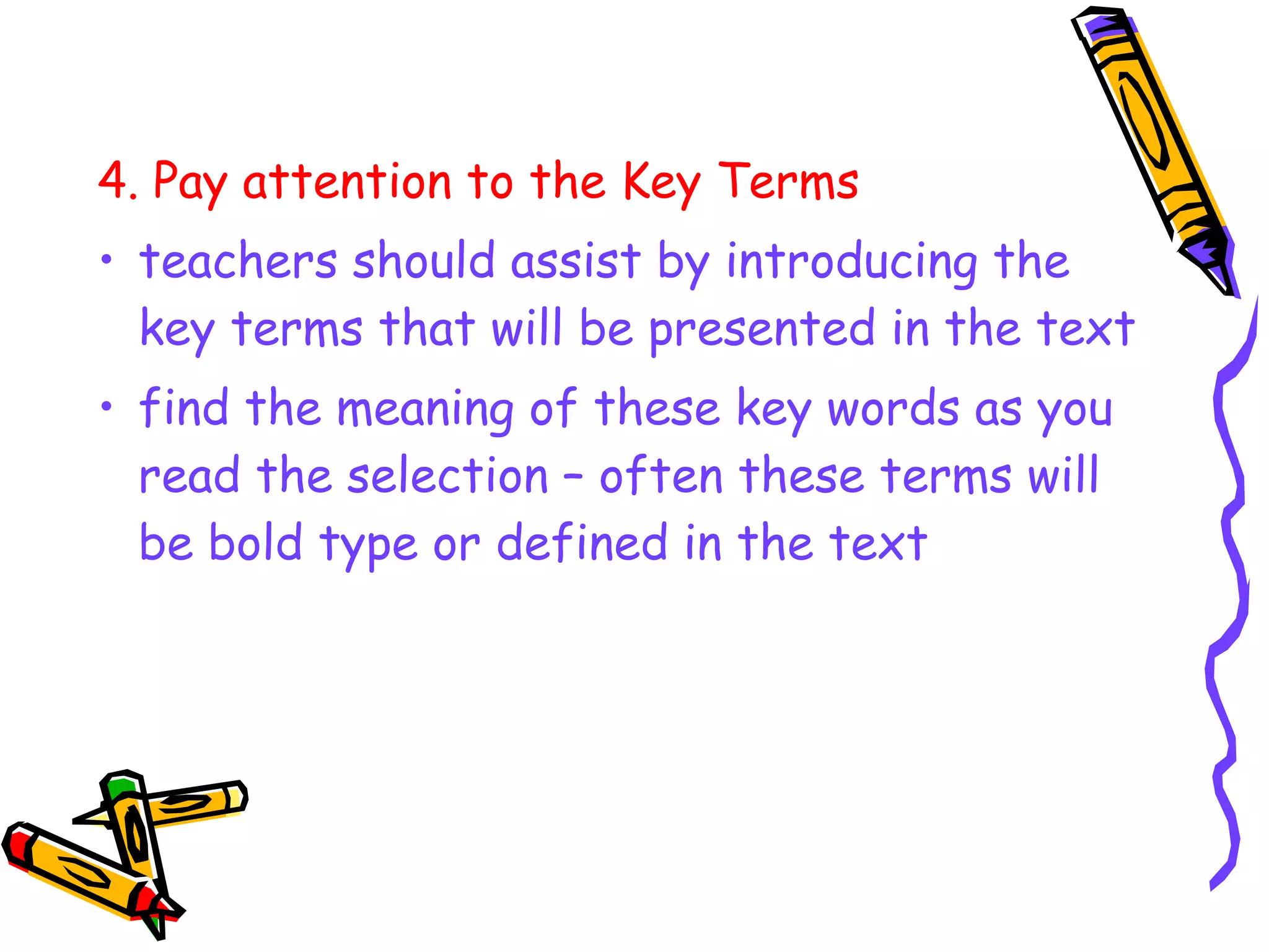 4. Pay attention to the Key Terms
• teachers should assist by introducing the
key terms that will be presented in the text
• find the meaning of these key words as you
read the selection – often these terms will
be bold type or defined in the text
 