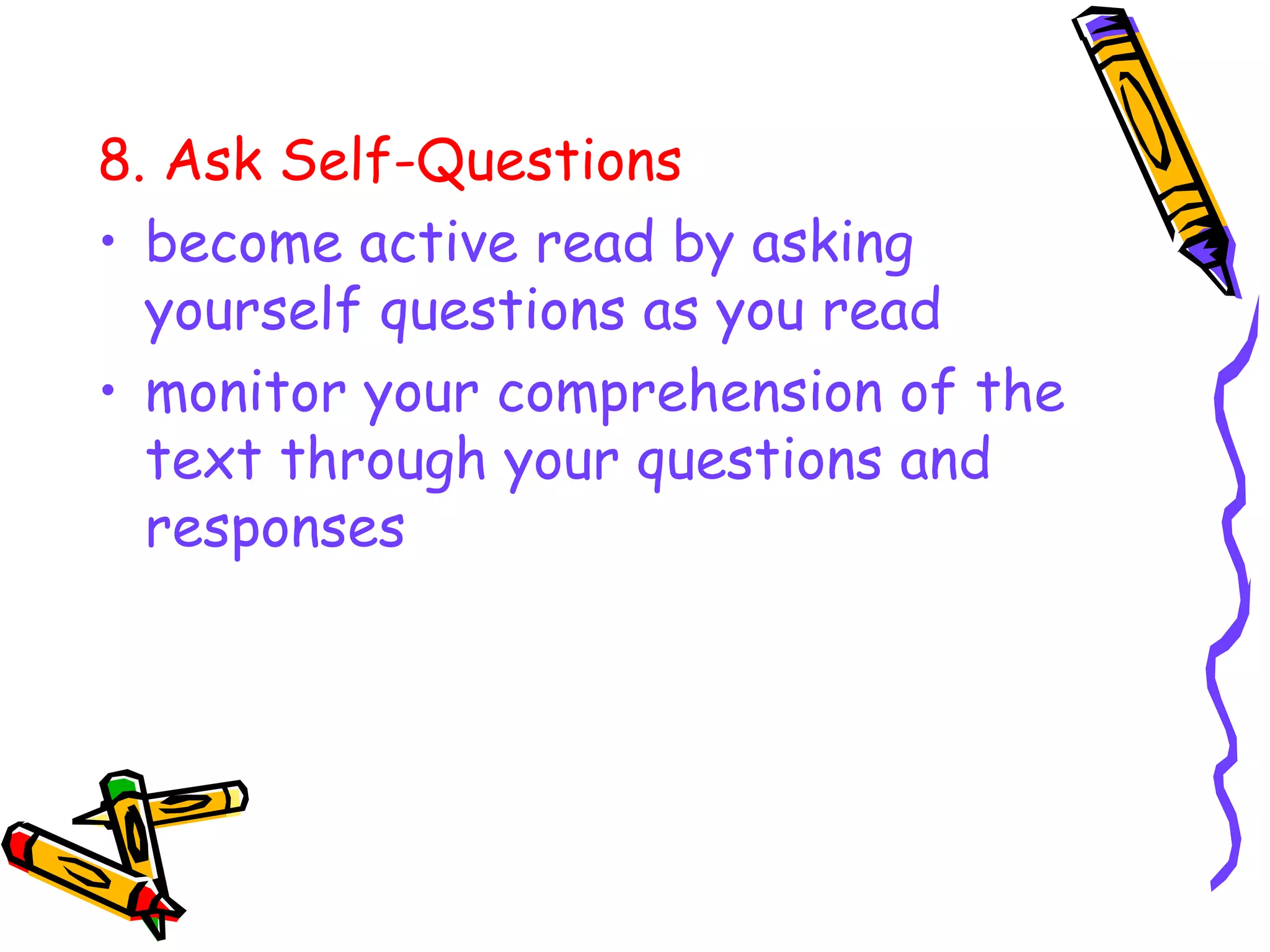 8. Ask Self-Questions
• become active read by asking
yourself questions as you read
• monitor your comprehension of the
text through your questions and
responses
 