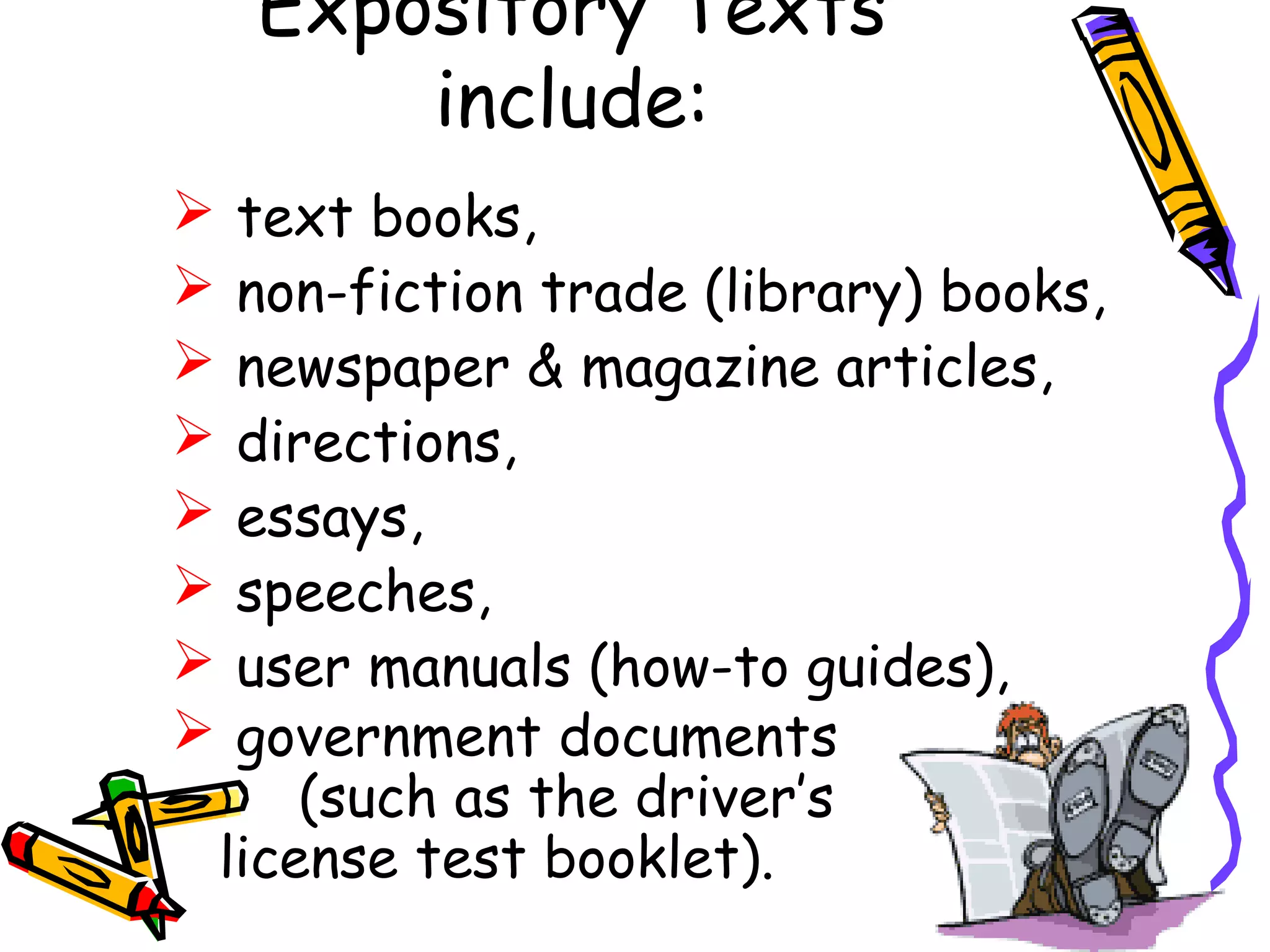 Expository Texts
include:
 text books,
 non-fiction trade (library) books,
 newspaper & magazine articles,
 directions,
 essays,
 speeches,
 user manuals (how-to guides),
 government documents
(such as the driver’s
license test booklet).
 