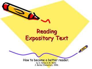 ReadingReading
Expository TextExpository Text
How to become a better reader.How to become a better reader.
by S. Nelson & M. Wellsby S. Nelson & M. Wells
J. Barker Elementary 2006J. Barker Elementary 2006
 