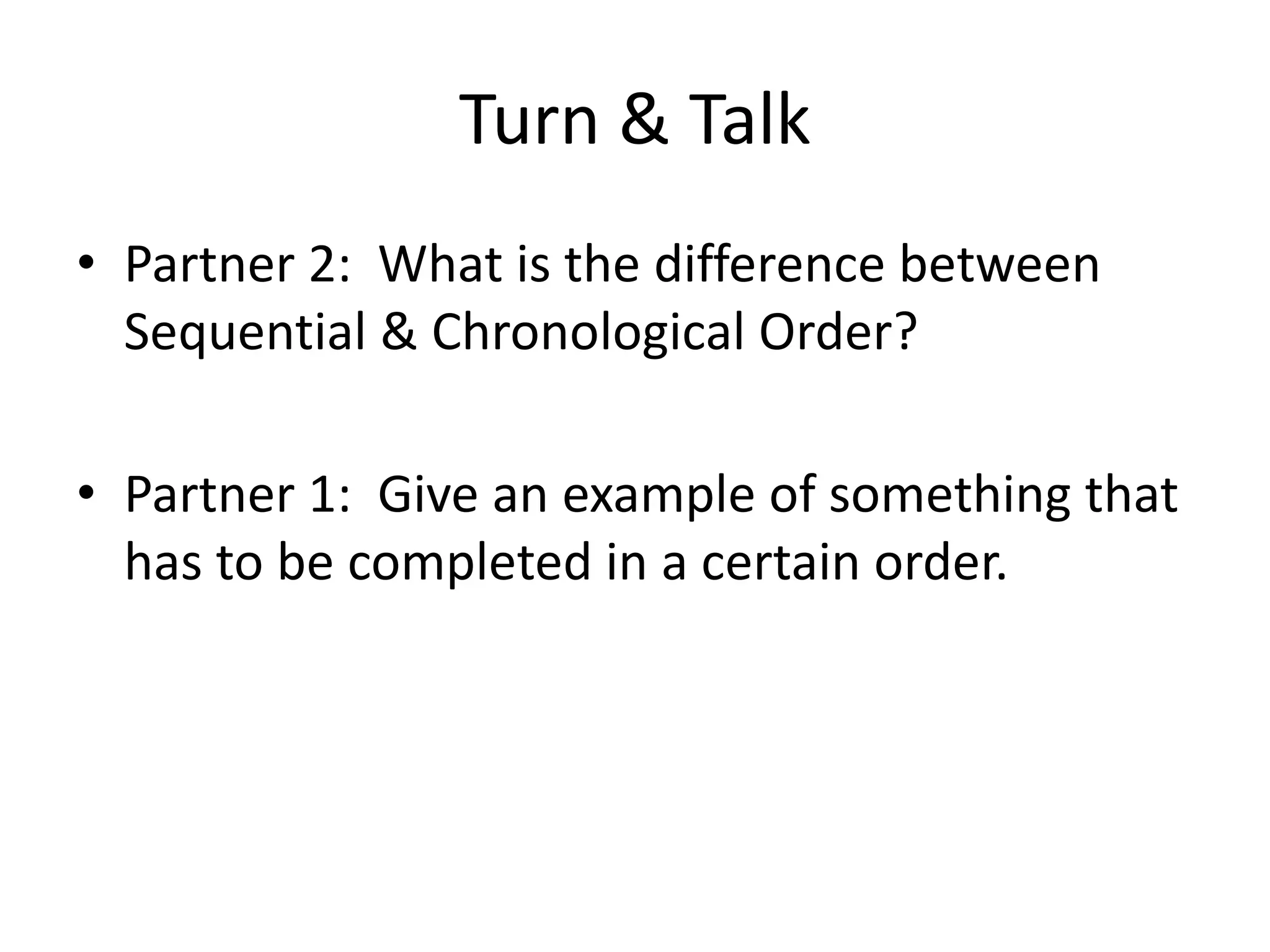 Turn & Talk
• Partner 2: What is the difference between
Sequential & Chronological Order?
• Partner 1: Give an example of something that
has to be completed in a certain order.
 