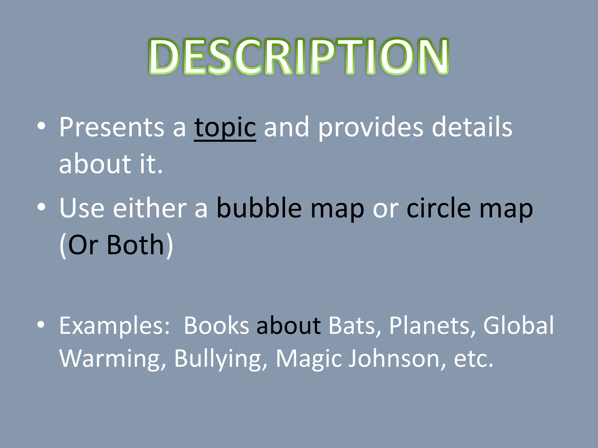 • Presents a topic and provides details
about it.
• Use either a bubble map or circle map
(Or Both)
• Examples: Books about Bats, Planets, Global
Warming, Bullying, Magic Johnson, etc.
 