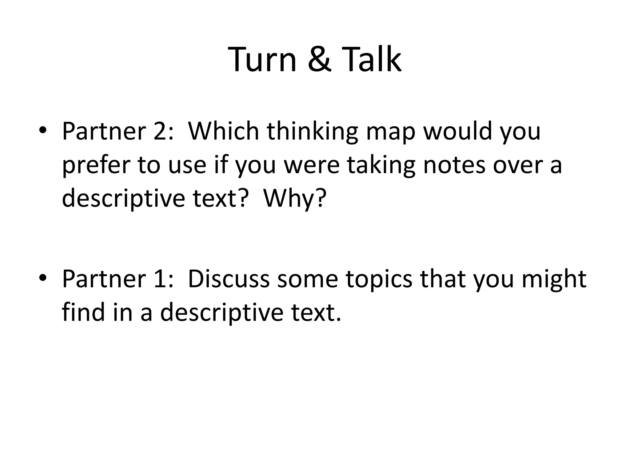 Turn & Talk
• Partner 2: Which thinking map would you
prefer to use if you were taking notes over a
descriptive text? Why?
• Partner 1: Discuss some topics that you might
find in a descriptive text.
 