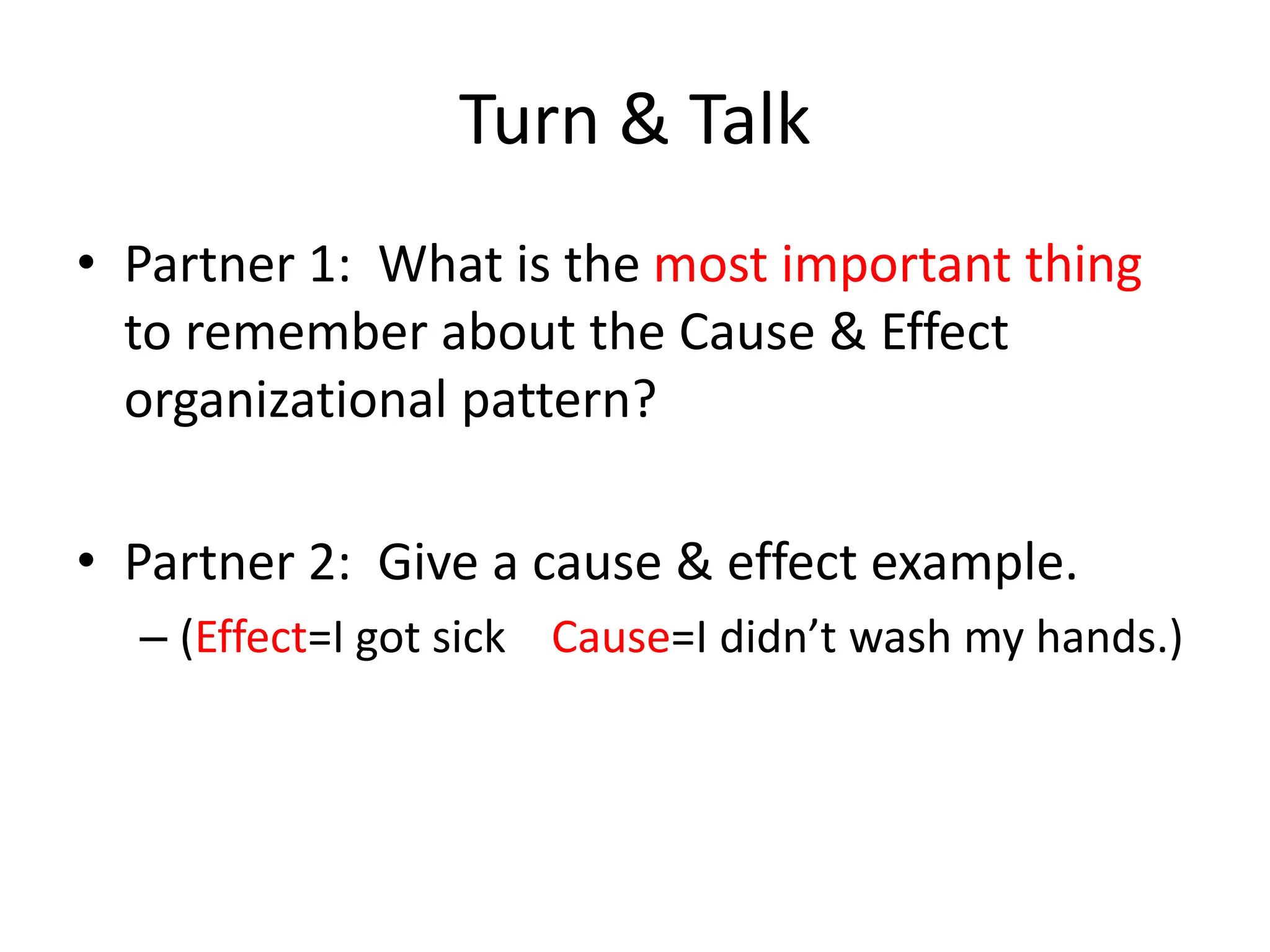 Turn & Talk
• Partner 1: What is the most important thing
to remember about the Cause & Effect
organizational pattern?
• Partner 2: Give a cause & effect example.
– (Effect=I got sick Cause=I didn’t wash my hands.)
 