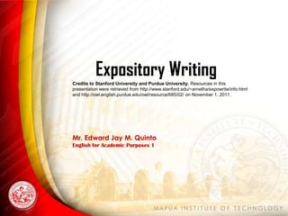 Expository Writing
Credits to Stanford University and Purdue University. Resources in this
presentation were retrieved from http://www.stanford.edu/~arnetha/expowrite/info.html
and http://owl.english.purdue.edu/owl/resource/685/02/ on November 1, 2011.
Mr. Edward Jay M. Quinto
English for Academic Purposes 1
 