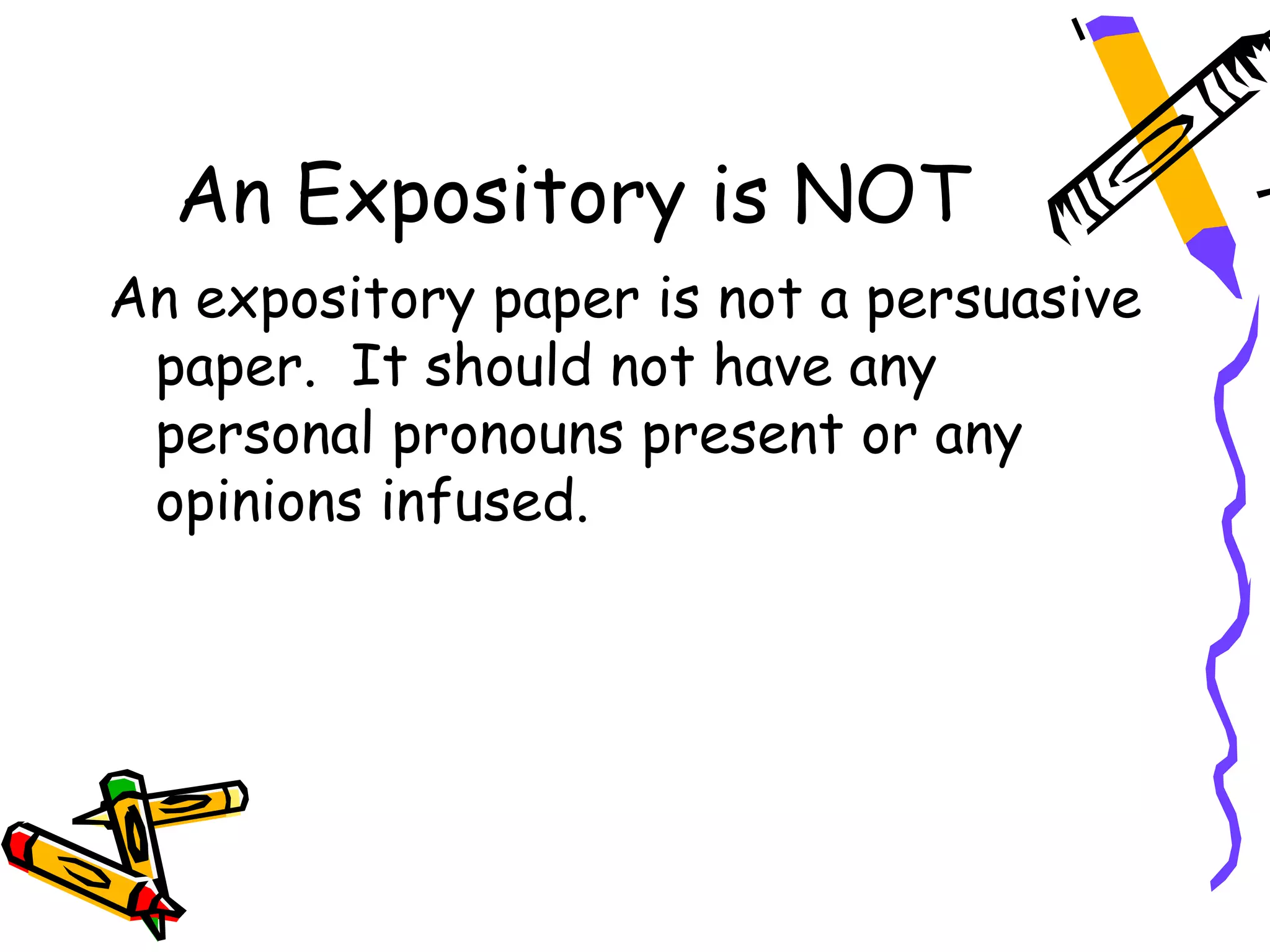An Expository is NOT
An expository paper is not a persuasive
 paper. It should not have any
 personal pronouns present or any
 opinions infused.
 