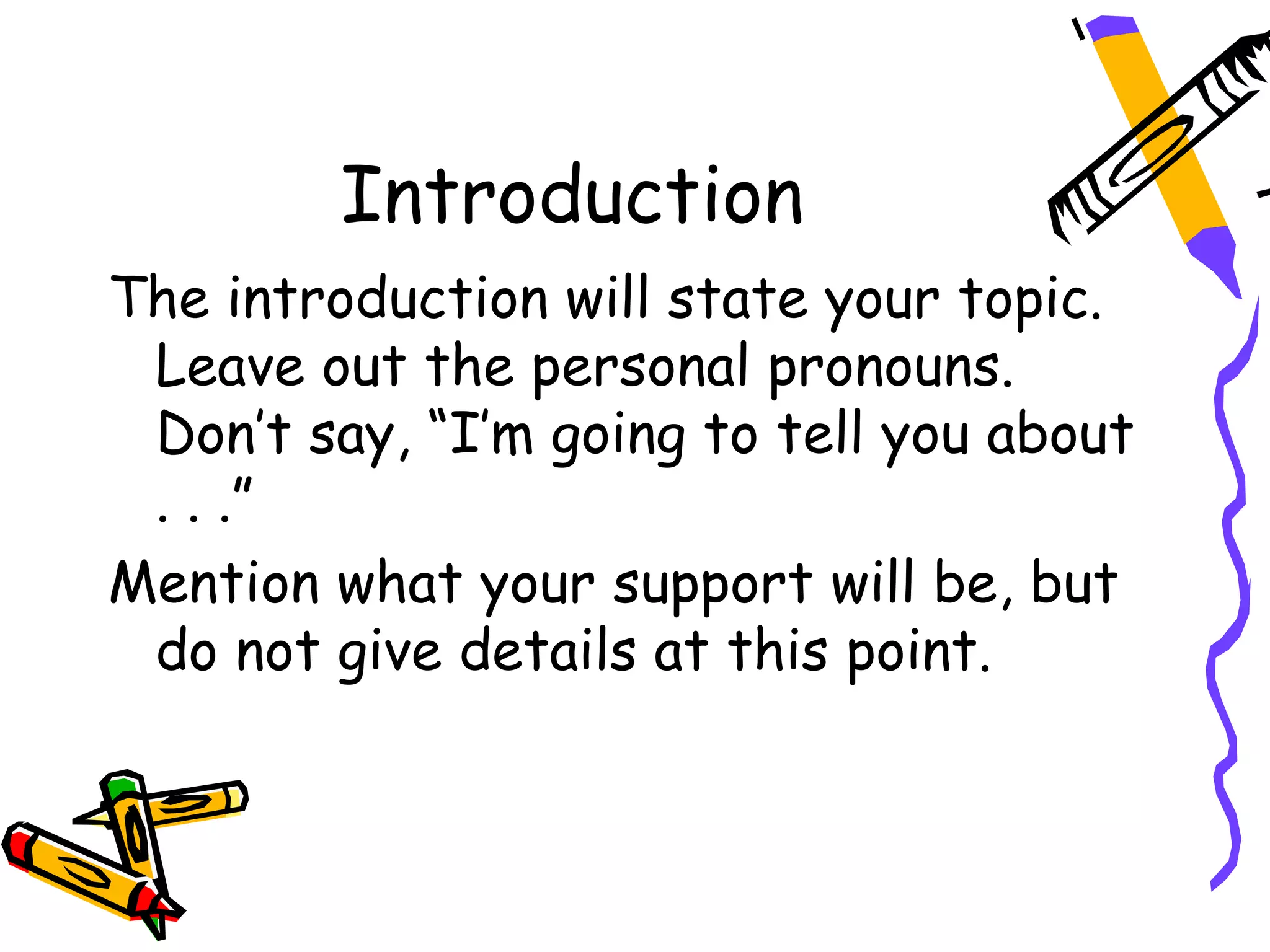 Introduction
The introduction will state your topic.
 Leave out the personal pronouns.
 Don’t say, “I’m going to tell you about
 . . .”
Mention what your support will be, but
 do not give details at this point.
 