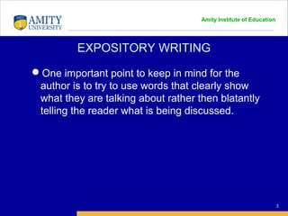 Amity Institute of Education
EXPOSITORY WRITING
3
One important point to keep in mind for the
author is to try to use words that clearly show
what they are talking about rather then blatantly
telling the reader what is being discussed.
 