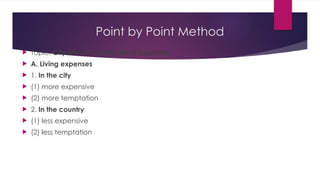 Point by Point Method
 Topic: City Life vs Country Life (2 Subjects)
 A. Living expenses
 1. In the city
 (1) more expensive
 (2) more temptation
 2. In the country
 (1) less expensive
 (2) less temptation
 