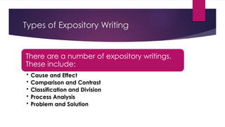 Types of Expository Writing
There are a number of expository writings.
These include:
• Cause and Effect
• Comparison and Contrast
• Classification and Division
• Process Analysis
• Problem and Solution
 