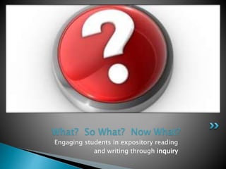 Engaging students in expository reading
and writing through inquiry
What? So What? Now What?
 
