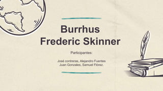 Burrhus
Frederic Skinner
Participantes:
José contreras, Alejandro Fuentes
Juan Gonzales, Samuel Flórez.
 