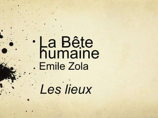 La Bête
humaine
Emile Zola
Les lieux
 