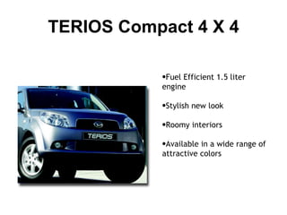 TERIOS Compact 4 X 4 Fuel Efficient 1.5 liter engine Stylish new look Roomy interiors Available in a wide range of attractive colors 